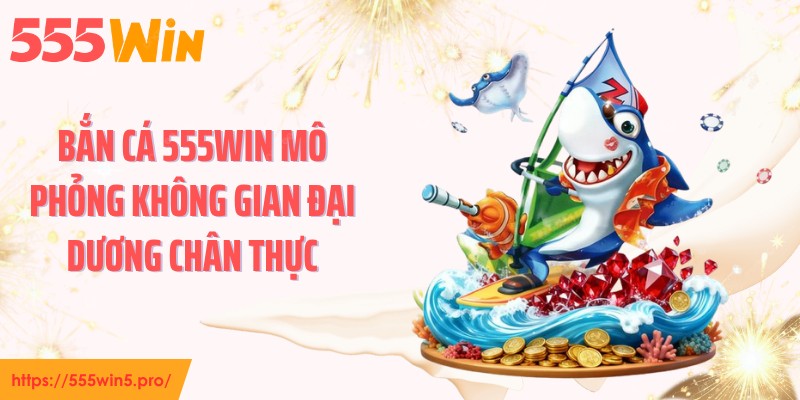 Bắn cá 555WIN mô phỏng không gian đại dương chân thực
