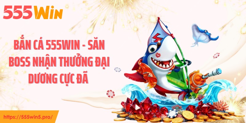Bắn Cá 555WIN - Săn Boss Nhận Thưởng Đại Dương Cực Đã 