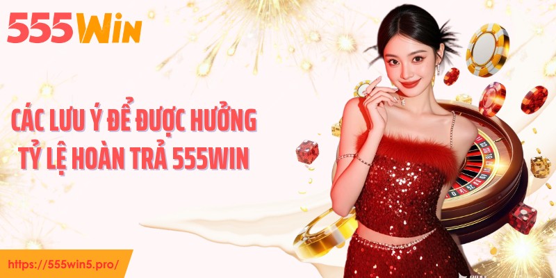 Các lưu ý để được hưởng tỷ lệ hoàn trả 555WIN