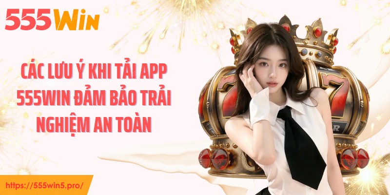 Các lưu ý khi tải app 555WIN đảm bảo trải nghiệm an toàn