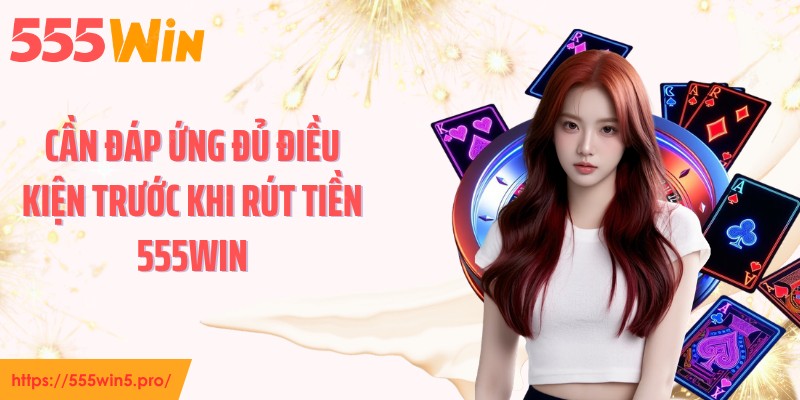 Cần đáp ứng đủ điều kiện trước khi rút tiền 555WIN