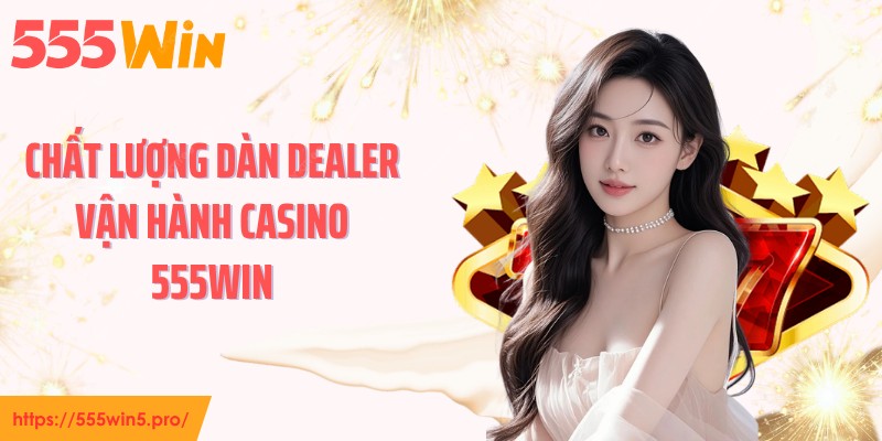 Chất lượng dàn dealer vận hành casino 555WIN