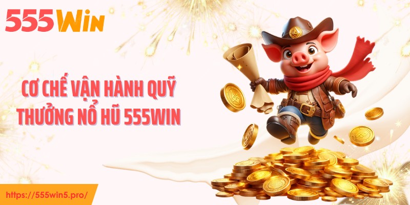 Cơ chế vận hành quỹ thưởng nổ hũ 555WIN