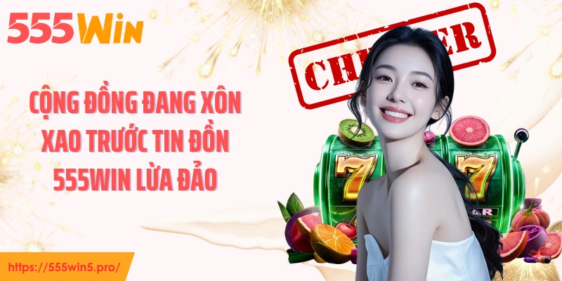 Cộng đồng đang xôn xao trước tin đồn 555WIN lừa đảo