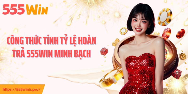 Công thức tính tỷ lệ hoàn trả 555WIN minh bạch