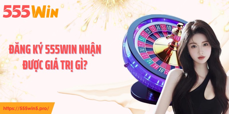 Đăng ký 555WIN nhận được giá trị gì?
