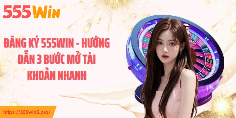 Đăng Ký 555WIN - Hướng Dẫn 3 Bước Mở Tài Khoản Nhanh