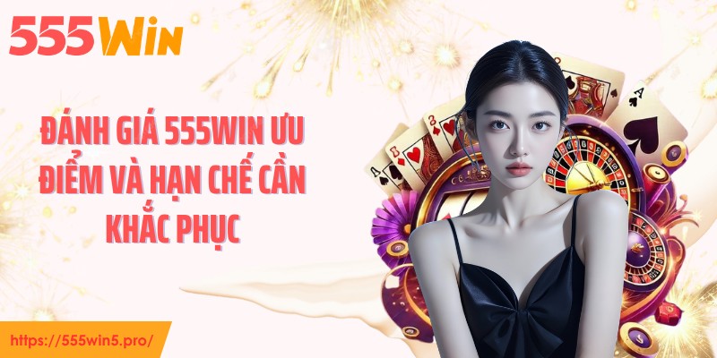 Đánh giá 555WIN ưu điểm và hạn chế cần khắc phục