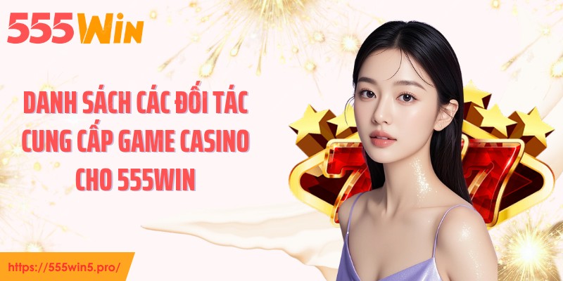 Danh sách các đối tác cung cấp game casino cho 555WIN
