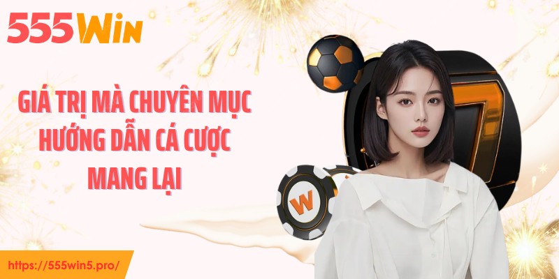 Giá trị mà chuyên mục hướng dẫn cá cược mang lại