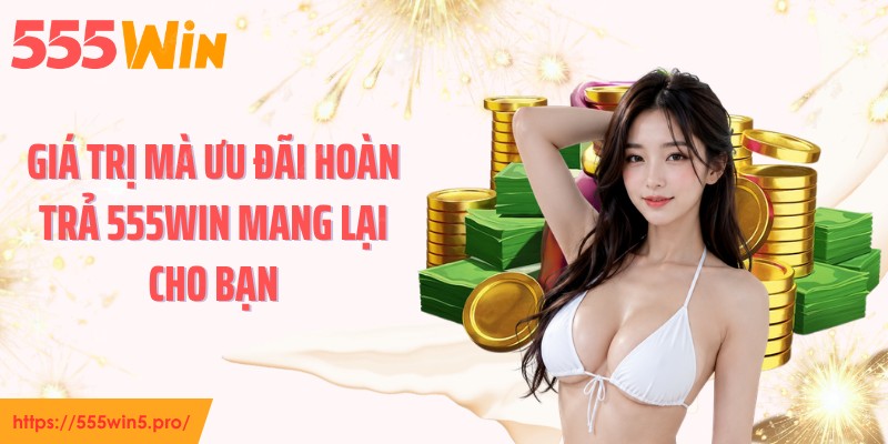 Giá trị mà ưu đãi hoàn trả 555WIN mang lại cho bạn