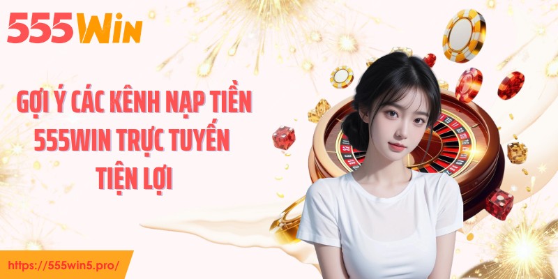 Gợi ý các kênh nạp tiền 555WIN trực tuyến tiện lợi
