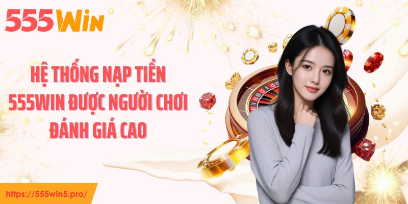 Hệ thống nạp tiền 555WIN được người chơi đánh giá cao