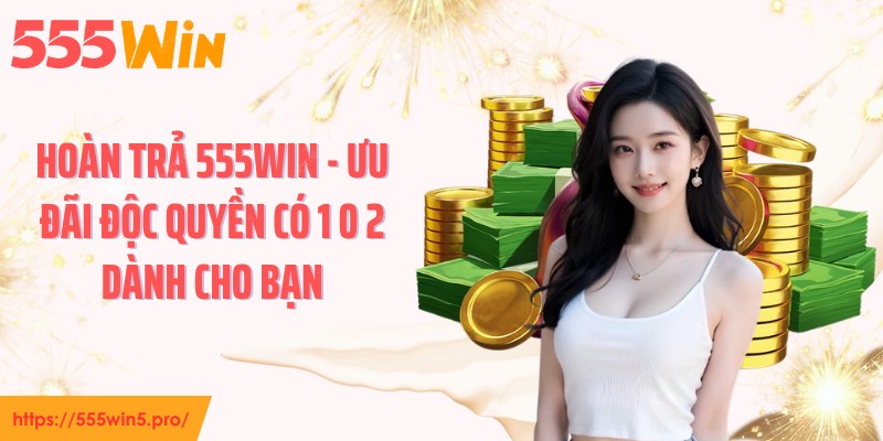 Hoàn Trả 555WIN - Ưu Đãi Độc Quyền Có 1 0 2 Dành Cho Bạn