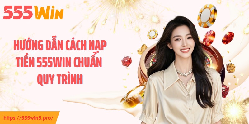 Hướng dẫn cách nạp tiền 555WIN chuẩn quy trình