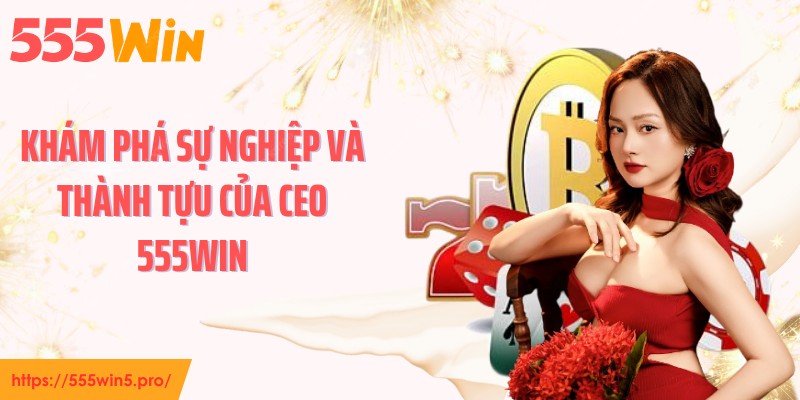 Khám phá sự nghiệp và thành tựu của CEO 555WIN