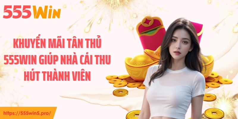 Khuyến mãi tân thủ 555WIN giúp nhà cái thu hút thành viên