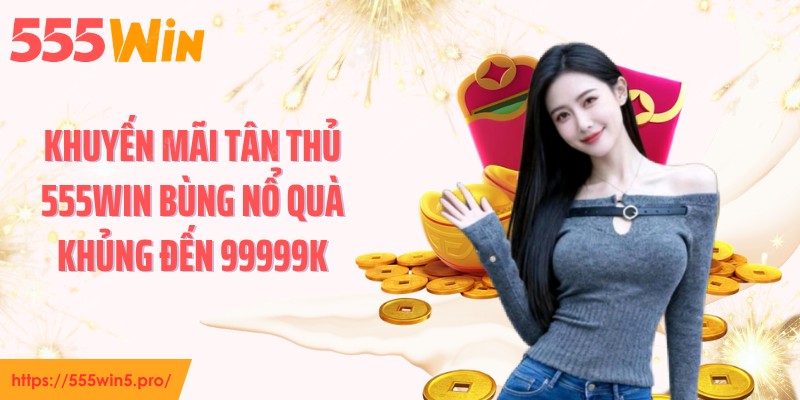 Khuyến Mãi Tân Thủ 555WIN Bùng Nổ Quà Khủng Đến 99999k