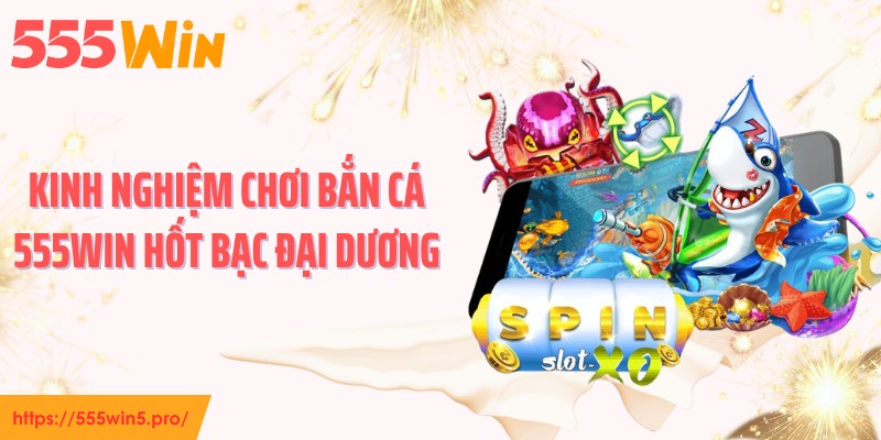 Kinh nghiệm chơi bắn cá 555WIN hốt bạc đại dương