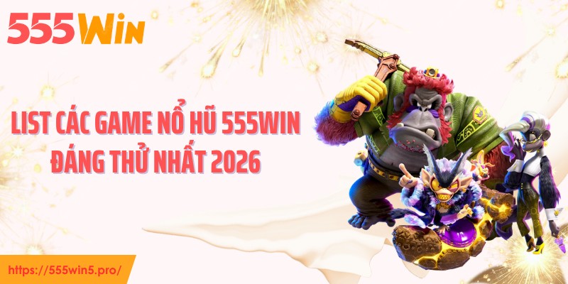 List các game nổ hũ 555WIN đáng thử nhất 2026