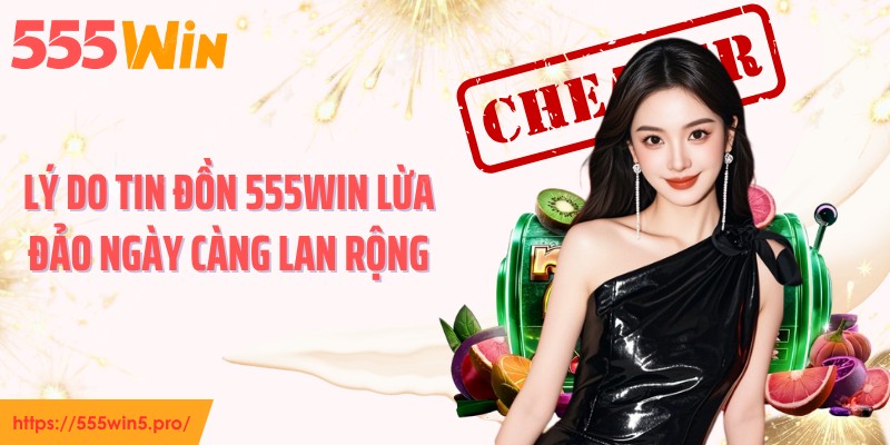 Lý do tin đồn 555WIN lừa đảo ngày càng lan rộng