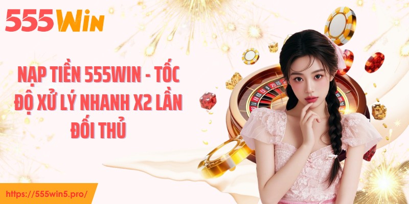 Nạp Tiền 555WIN - Tốc Độ Xử Lý Nhanh X2 Lần Đối Thủ