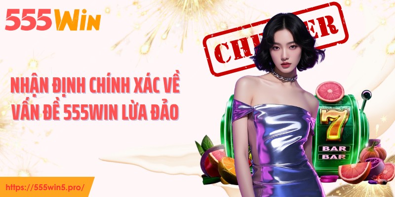 Nhận định chính xác về vấn đề 555WIN lừa đảo