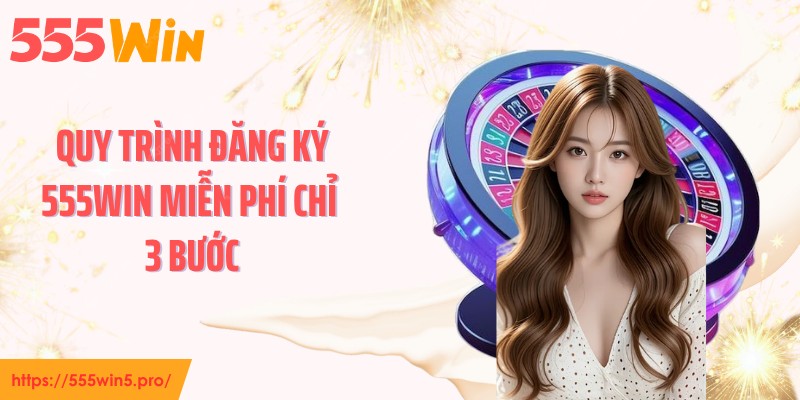 Quy trình đăng ký 555WIN miễn phí chỉ 3 bước