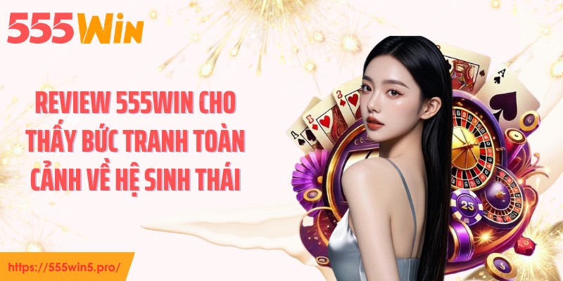 Review 555WIN cho thấy bức tranh toàn cảnh về hệ sinh thái