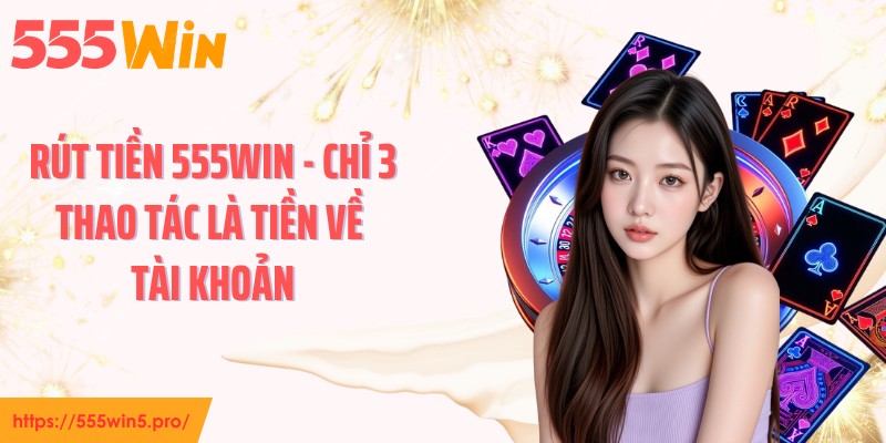 Rút Tiền 555win - Chỉ 3 Thao Tác Là Tiền Về Tài Khoản
