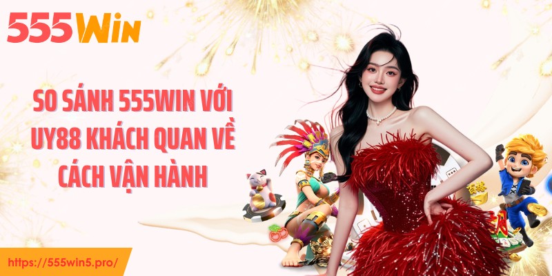 So sánh 555WIN với UY88 khách quan về cách vận hành