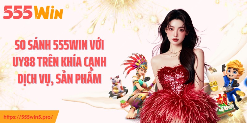 So sánh 555WIN với UY88 trên khía cạnh dịch vụ, sản phẩm