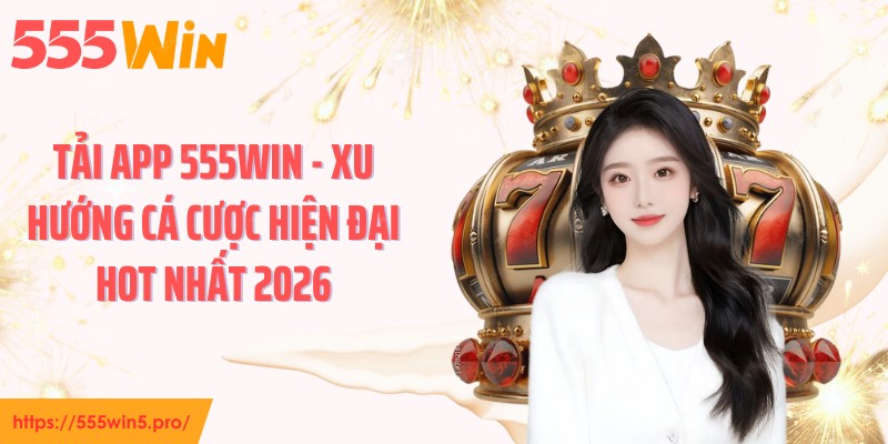 Tải App 555WIN - Xu Hướng Cá Cược Hiện Đại Hot Nhất 2026