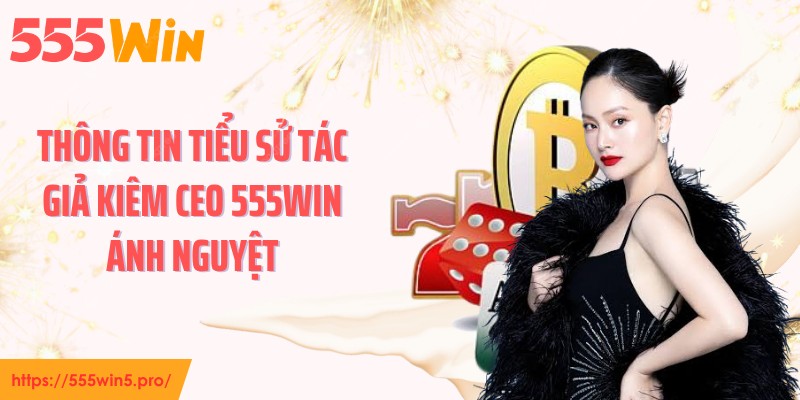 Thông tin tiểu sử tác giả kiêm CEO 555WIN Ánh Nguyệt