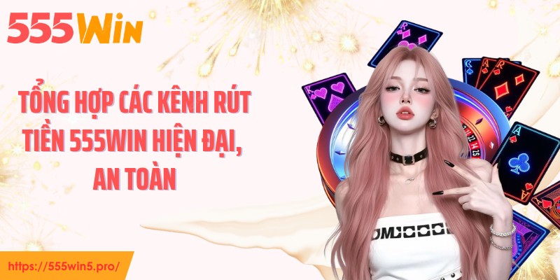 Tổng hợp các kênh rút tiền 555WIN hiện đại, an toàn