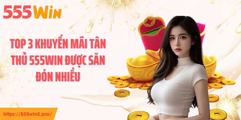 Top 3 khuyến mãi tân thủ 555WIN được săn đón nhiều