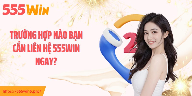 Trường hợp nào bạn cần liên hệ 555WIN ngay?