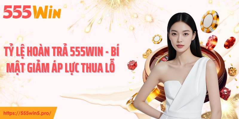 Tỷ Lệ Hoàn Trả 555WIN - Bí Mật Giảm Áp Lực Thua Lỗ 