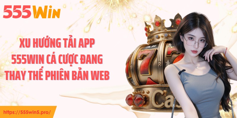 Xu hướng tải app 555WIN cá cược đang thay thế phiên bản web